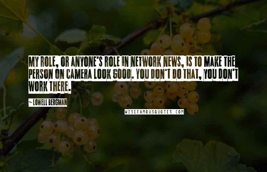 Lowell Bergman Quotes: My role, or anyone's role in network news, is to make the person on camera look good. You don't do that, you don't work there.