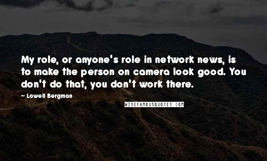 Lowell Bergman Quotes: My role, or anyone's role in network news, is to make the person on camera look good. You don't do that, you don't work there.