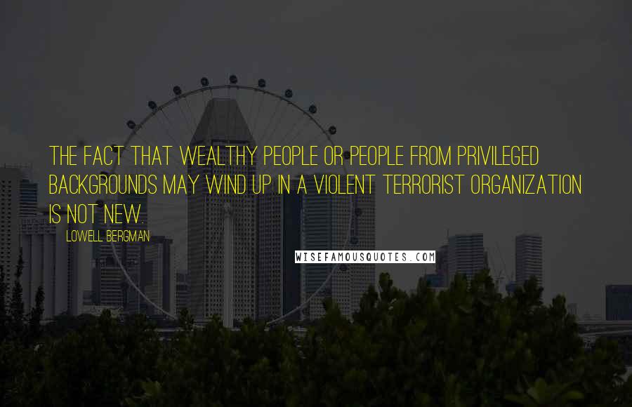 Lowell Bergman Quotes: The fact that wealthy people or people from privileged backgrounds may wind up in a violent terrorist organization is not new.