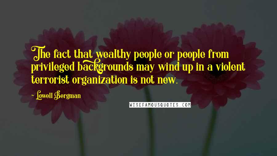 Lowell Bergman Quotes: The fact that wealthy people or people from privileged backgrounds may wind up in a violent terrorist organization is not new.