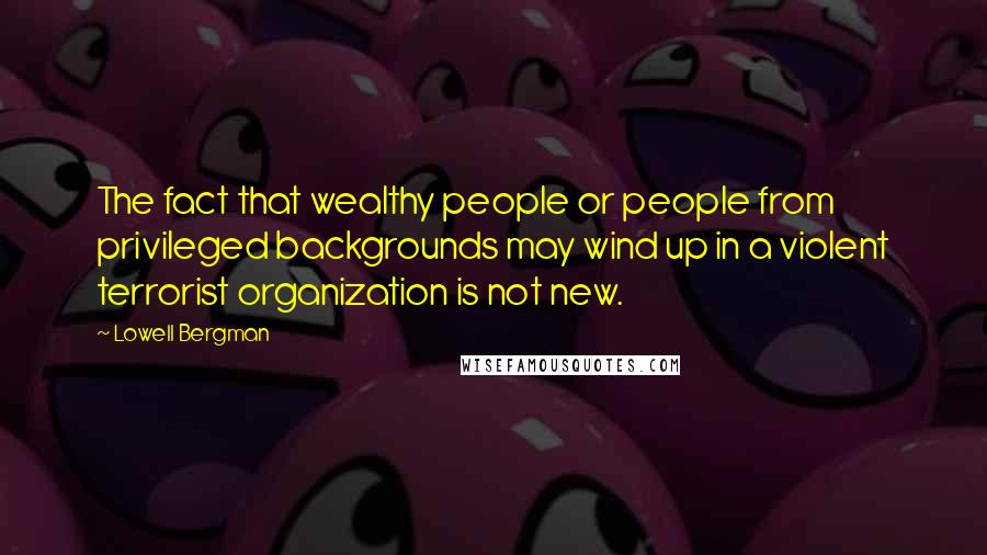 Lowell Bergman Quotes: The fact that wealthy people or people from privileged backgrounds may wind up in a violent terrorist organization is not new.