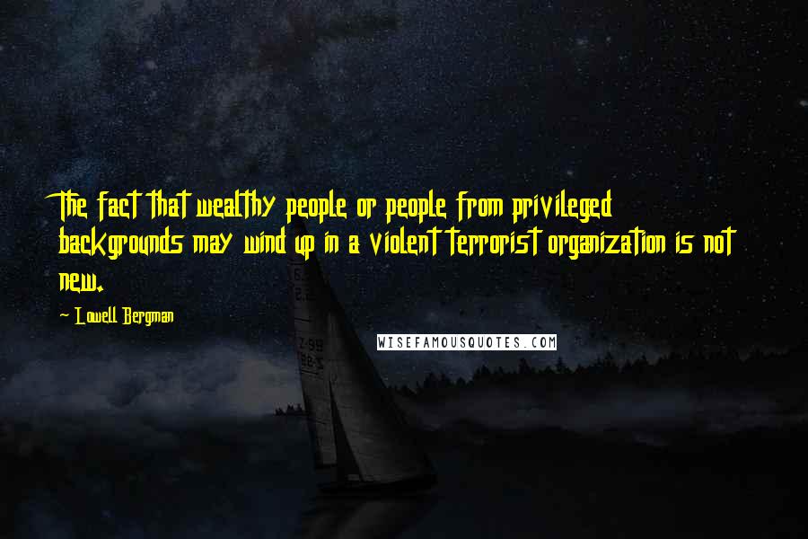 Lowell Bergman Quotes: The fact that wealthy people or people from privileged backgrounds may wind up in a violent terrorist organization is not new.