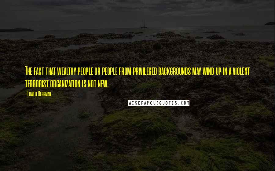 Lowell Bergman Quotes: The fact that wealthy people or people from privileged backgrounds may wind up in a violent terrorist organization is not new.