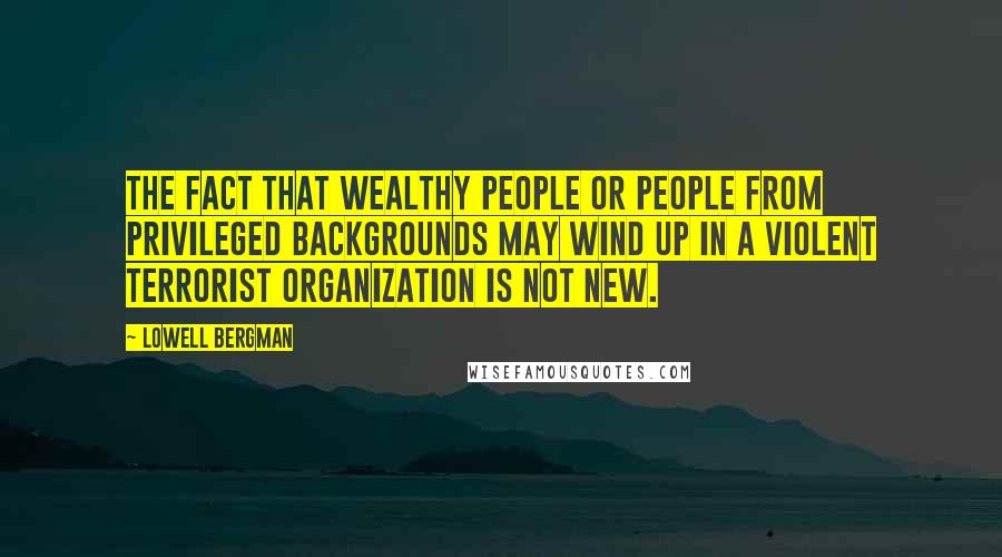 Lowell Bergman Quotes: The fact that wealthy people or people from privileged backgrounds may wind up in a violent terrorist organization is not new.