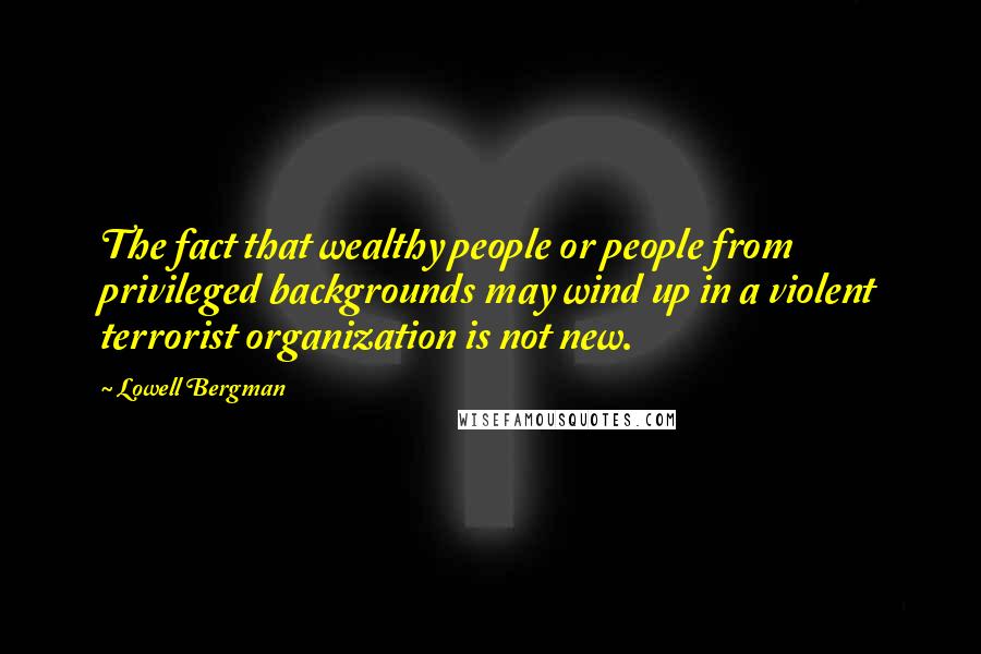 Lowell Bergman Quotes: The fact that wealthy people or people from privileged backgrounds may wind up in a violent terrorist organization is not new.