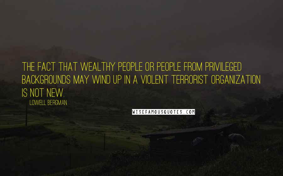 Lowell Bergman Quotes: The fact that wealthy people or people from privileged backgrounds may wind up in a violent terrorist organization is not new.
