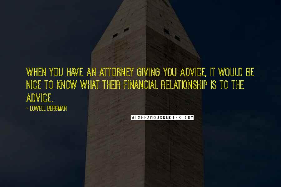 Lowell Bergman Quotes: When you have an attorney giving you advice, it would be nice to know what their financial relationship is to the advice.