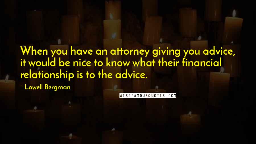 Lowell Bergman Quotes: When you have an attorney giving you advice, it would be nice to know what their financial relationship is to the advice.