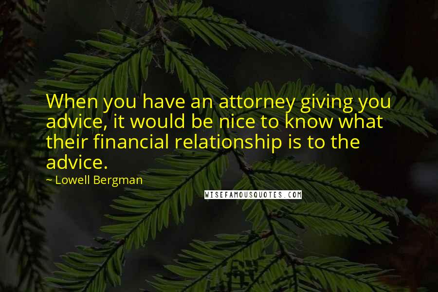 Lowell Bergman Quotes: When you have an attorney giving you advice, it would be nice to know what their financial relationship is to the advice.