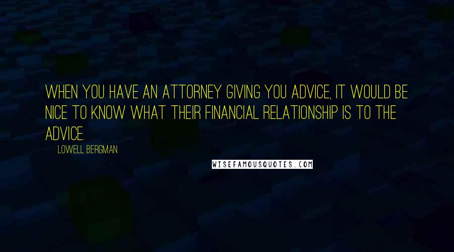 Lowell Bergman Quotes: When you have an attorney giving you advice, it would be nice to know what their financial relationship is to the advice.