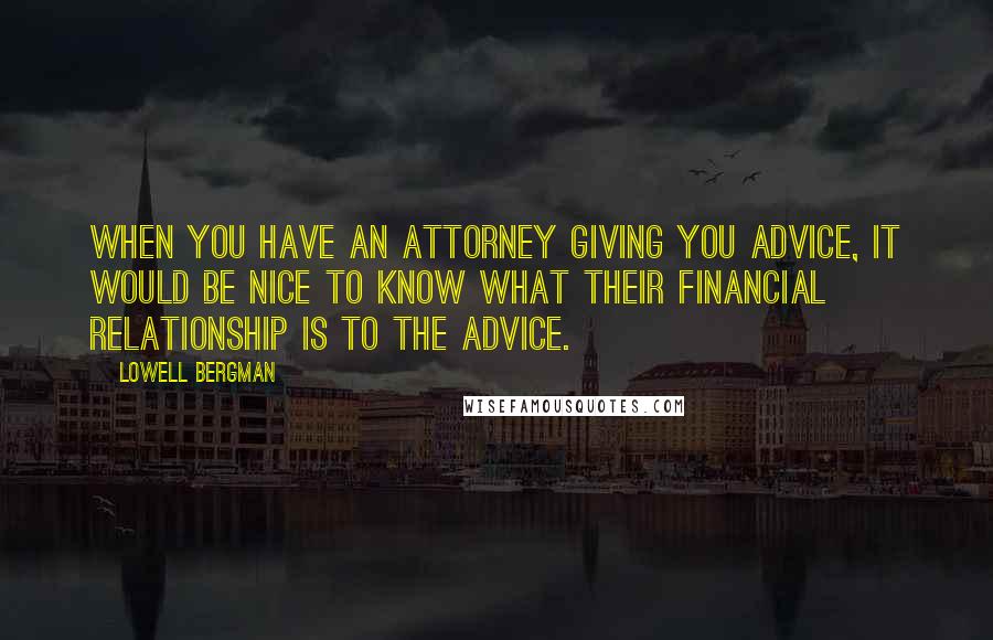 Lowell Bergman Quotes: When you have an attorney giving you advice, it would be nice to know what their financial relationship is to the advice.