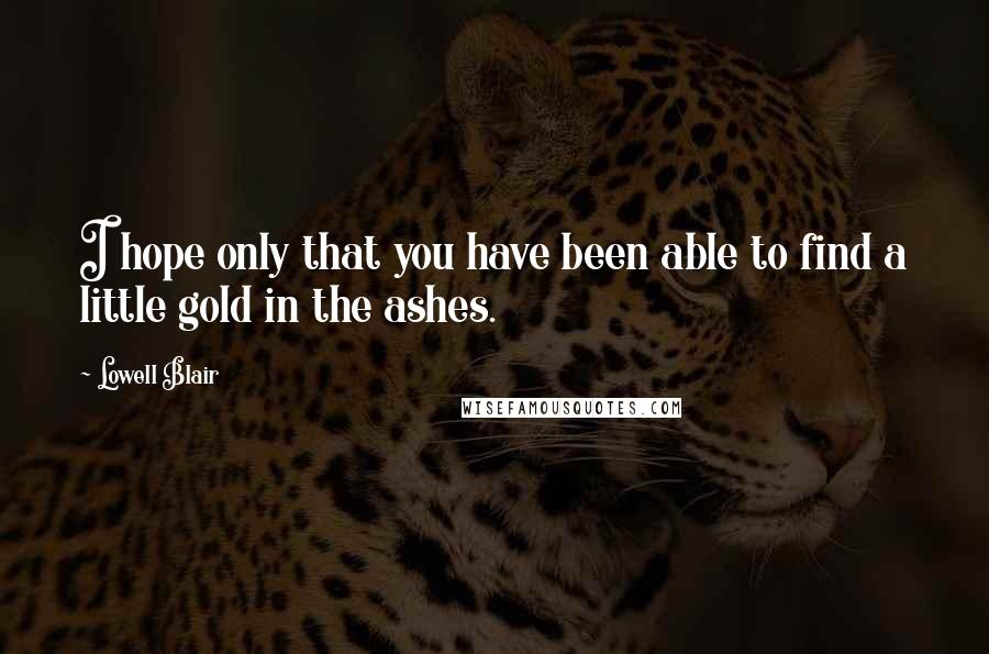 Lowell Blair Quotes: I hope only that you have been able to find a little gold in the ashes.