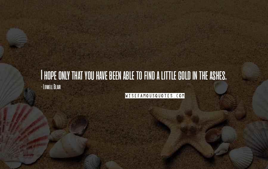 Lowell Blair Quotes: I hope only that you have been able to find a little gold in the ashes.