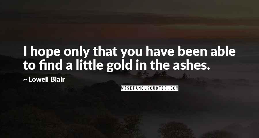 Lowell Blair Quotes: I hope only that you have been able to find a little gold in the ashes.