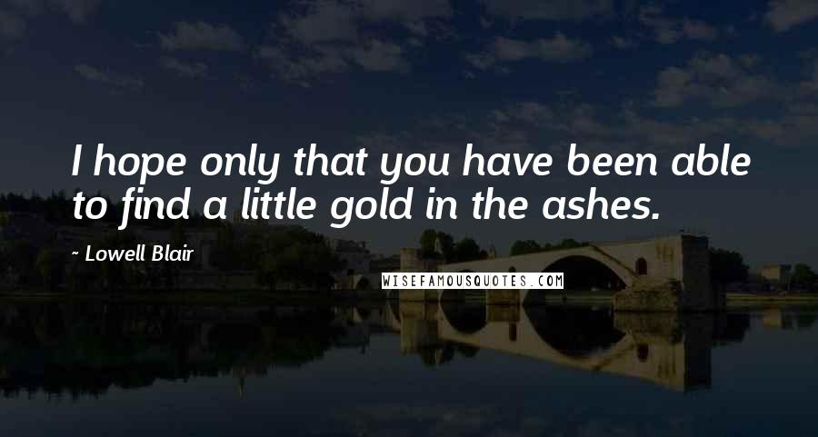 Lowell Blair Quotes: I hope only that you have been able to find a little gold in the ashes.