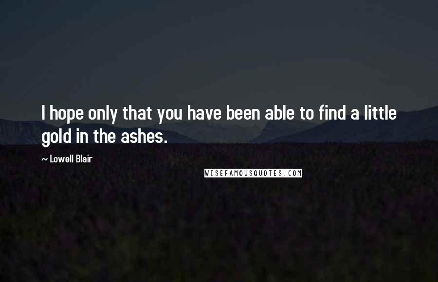 Lowell Blair Quotes: I hope only that you have been able to find a little gold in the ashes.