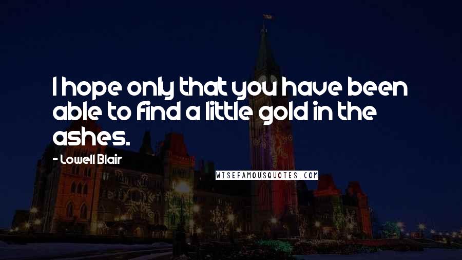 Lowell Blair Quotes: I hope only that you have been able to find a little gold in the ashes.
