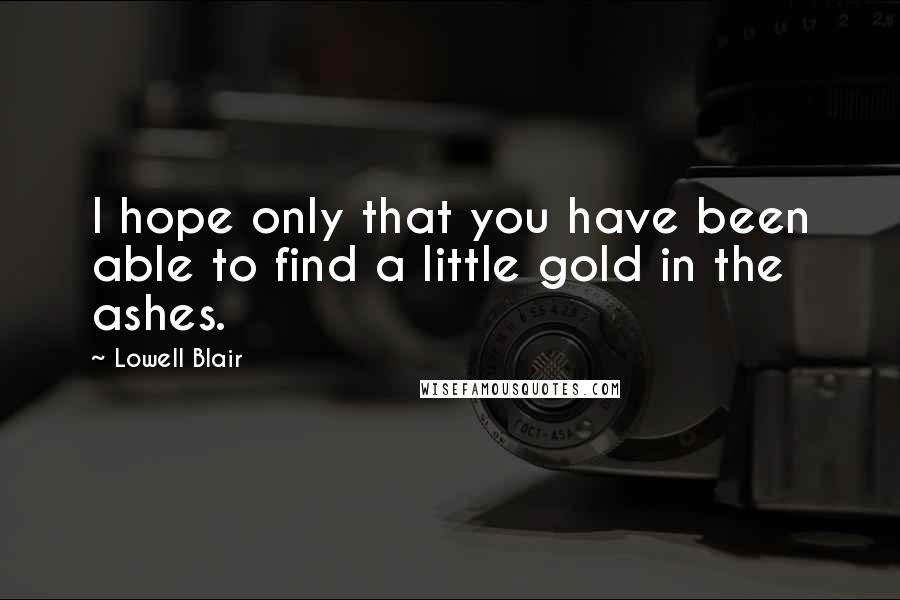 Lowell Blair Quotes: I hope only that you have been able to find a little gold in the ashes.