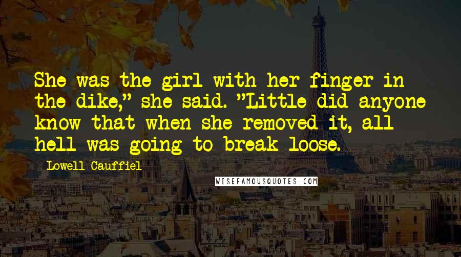 Lowell Cauffiel Quotes: She was the girl with her finger in the dike," she said. "Little did anyone know that when she removed it, all hell was going to break loose.