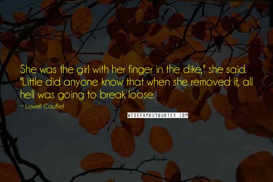 Lowell Cauffiel Quotes: She was the girl with her finger in the dike," she said. "Little did anyone know that when she removed it, all hell was going to break loose.