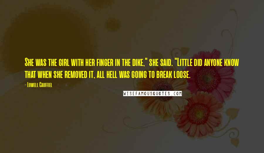 Lowell Cauffiel Quotes: She was the girl with her finger in the dike," she said. "Little did anyone know that when she removed it, all hell was going to break loose.