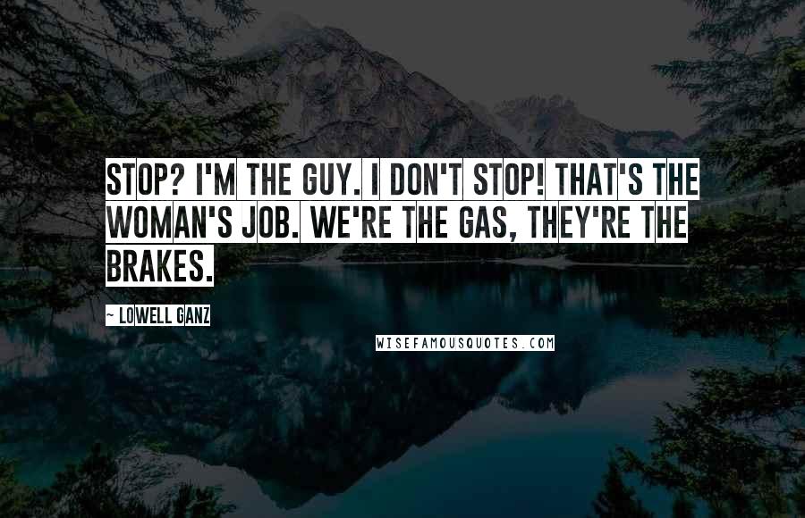 Lowell Ganz Quotes: Stop? I'm the guy. I don't stop! That's the woman's job. We're the gas, they're the brakes.