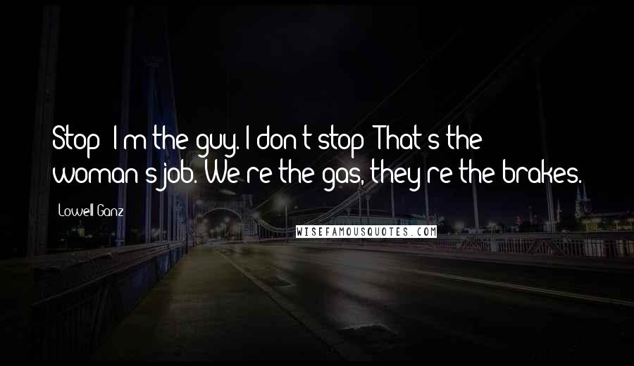 Lowell Ganz Quotes: Stop? I'm the guy. I don't stop! That's the woman's job. We're the gas, they're the brakes.