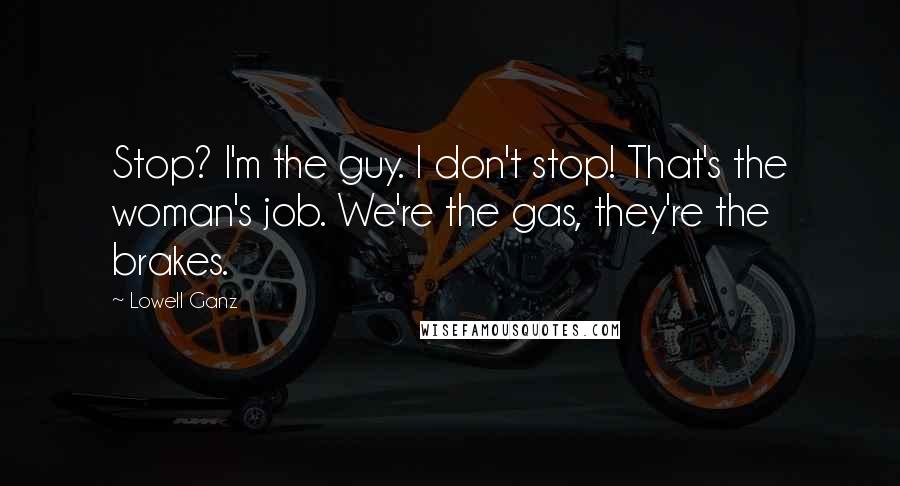 Lowell Ganz Quotes: Stop? I'm the guy. I don't stop! That's the woman's job. We're the gas, they're the brakes.