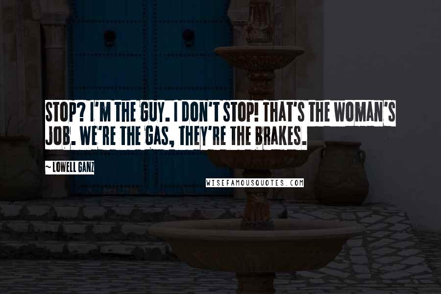 Lowell Ganz Quotes: Stop? I'm the guy. I don't stop! That's the woman's job. We're the gas, they're the brakes.