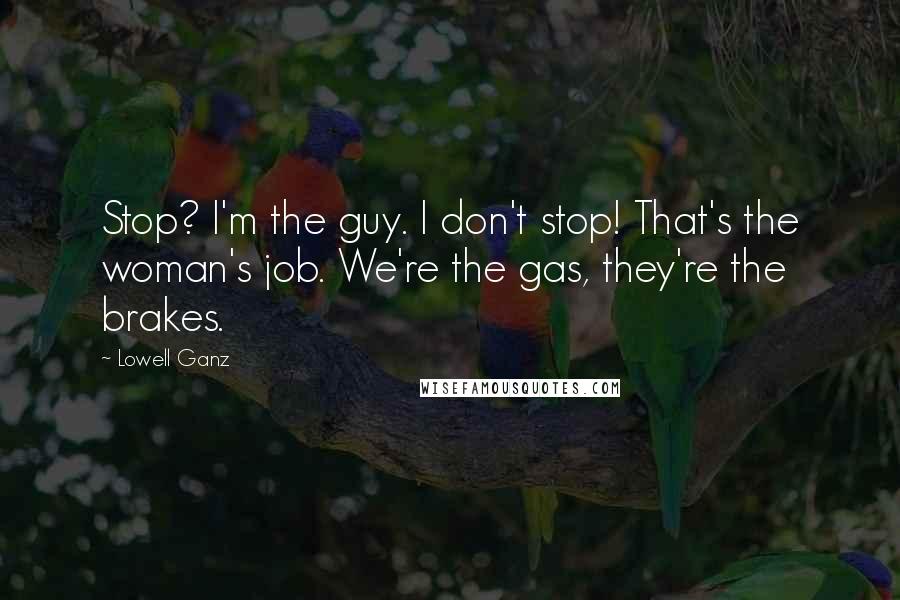 Lowell Ganz Quotes: Stop? I'm the guy. I don't stop! That's the woman's job. We're the gas, they're the brakes.