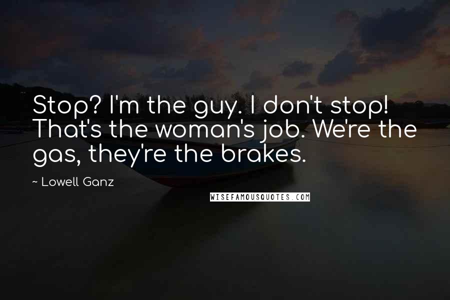 Lowell Ganz Quotes: Stop? I'm the guy. I don't stop! That's the woman's job. We're the gas, they're the brakes.