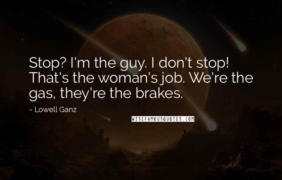 Lowell Ganz Quotes: Stop? I'm the guy. I don't stop! That's the woman's job. We're the gas, they're the brakes.