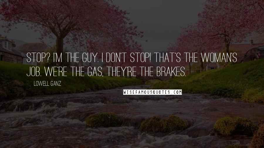 Lowell Ganz Quotes: Stop? I'm the guy. I don't stop! That's the woman's job. We're the gas, they're the brakes.