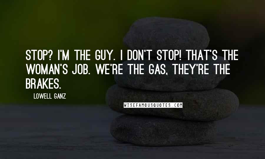 Lowell Ganz Quotes: Stop? I'm the guy. I don't stop! That's the woman's job. We're the gas, they're the brakes.