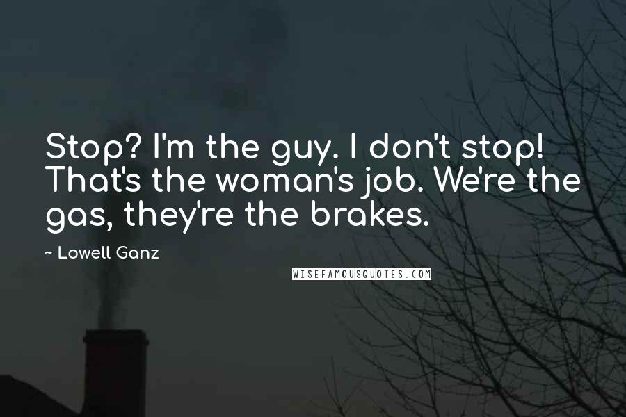 Lowell Ganz Quotes: Stop? I'm the guy. I don't stop! That's the woman's job. We're the gas, they're the brakes.