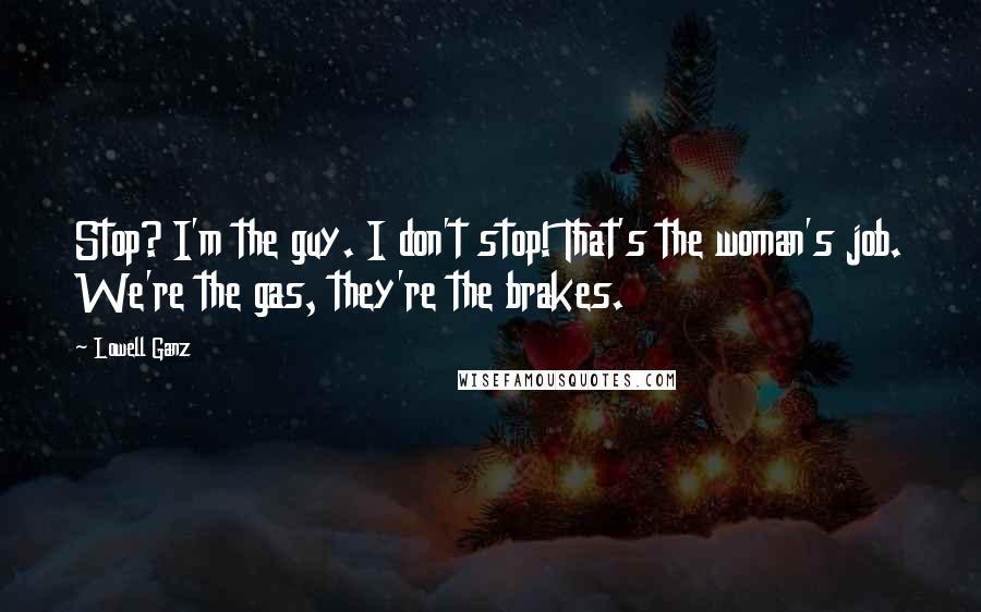 Lowell Ganz Quotes: Stop? I'm the guy. I don't stop! That's the woman's job. We're the gas, they're the brakes.