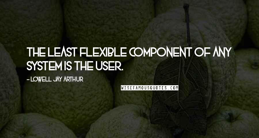 Lowell Jay Arthur Quotes: The least flexible component of any system is the user.