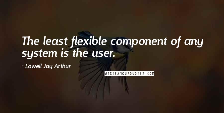 Lowell Jay Arthur Quotes: The least flexible component of any system is the user.