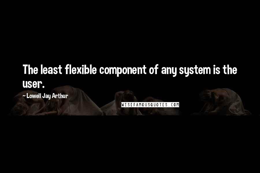 Lowell Jay Arthur Quotes: The least flexible component of any system is the user.