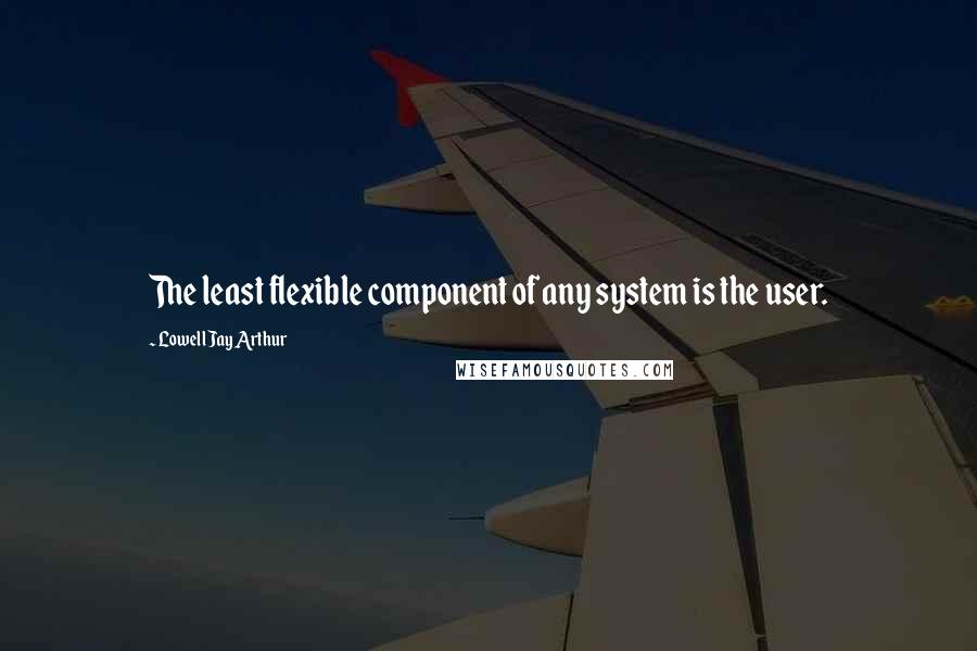 Lowell Jay Arthur Quotes: The least flexible component of any system is the user.