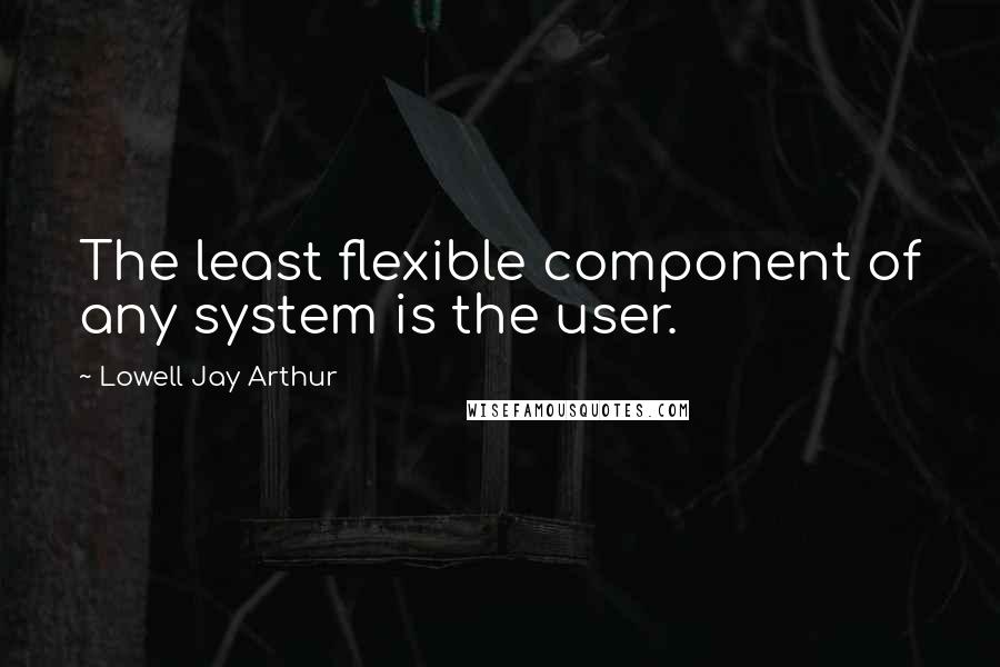 Lowell Jay Arthur Quotes: The least flexible component of any system is the user.
