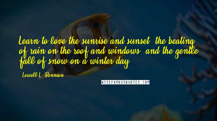 Lowell L. Bennion Quotes: Learn to love the sunrise and sunset, the beating of rain on the roof and windows, and the gentle fall of snow on a winter day.