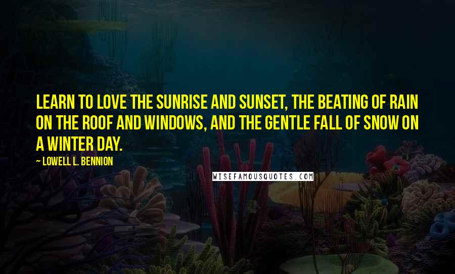 Lowell L. Bennion Quotes: Learn to love the sunrise and sunset, the beating of rain on the roof and windows, and the gentle fall of snow on a winter day.