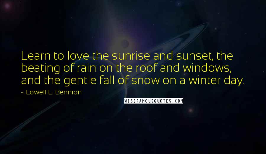 Lowell L. Bennion Quotes: Learn to love the sunrise and sunset, the beating of rain on the roof and windows, and the gentle fall of snow on a winter day.