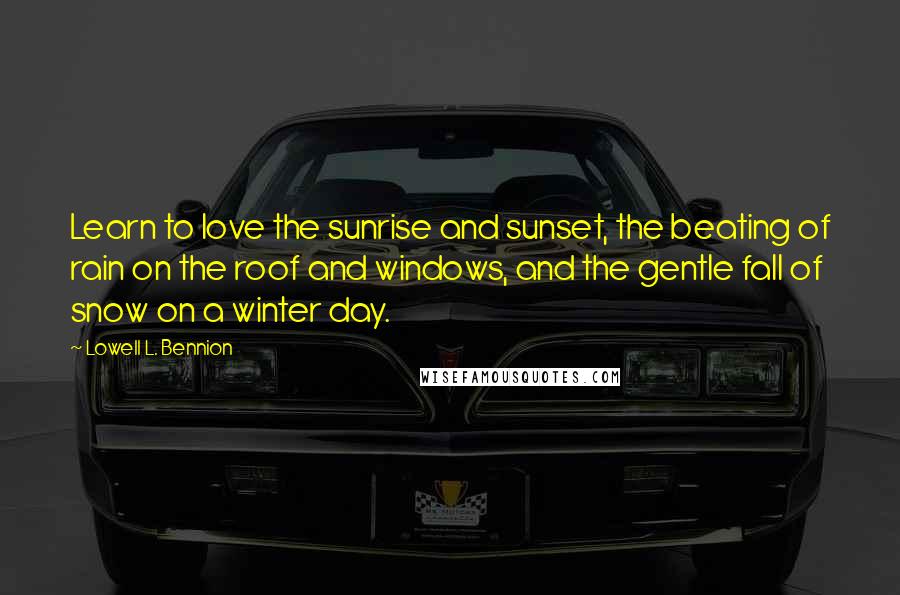 Lowell L. Bennion Quotes: Learn to love the sunrise and sunset, the beating of rain on the roof and windows, and the gentle fall of snow on a winter day.