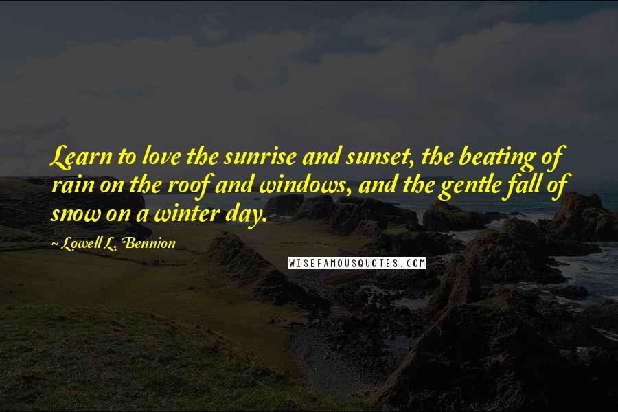 Lowell L. Bennion Quotes: Learn to love the sunrise and sunset, the beating of rain on the roof and windows, and the gentle fall of snow on a winter day.