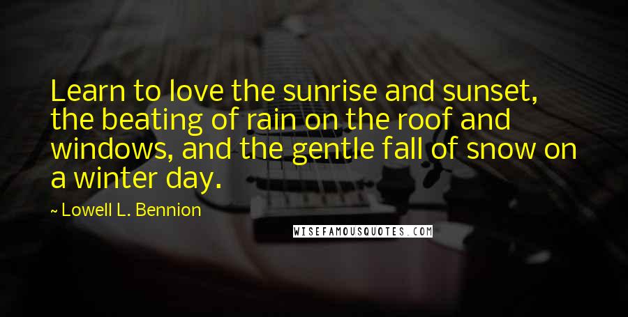Lowell L. Bennion Quotes: Learn to love the sunrise and sunset, the beating of rain on the roof and windows, and the gentle fall of snow on a winter day.