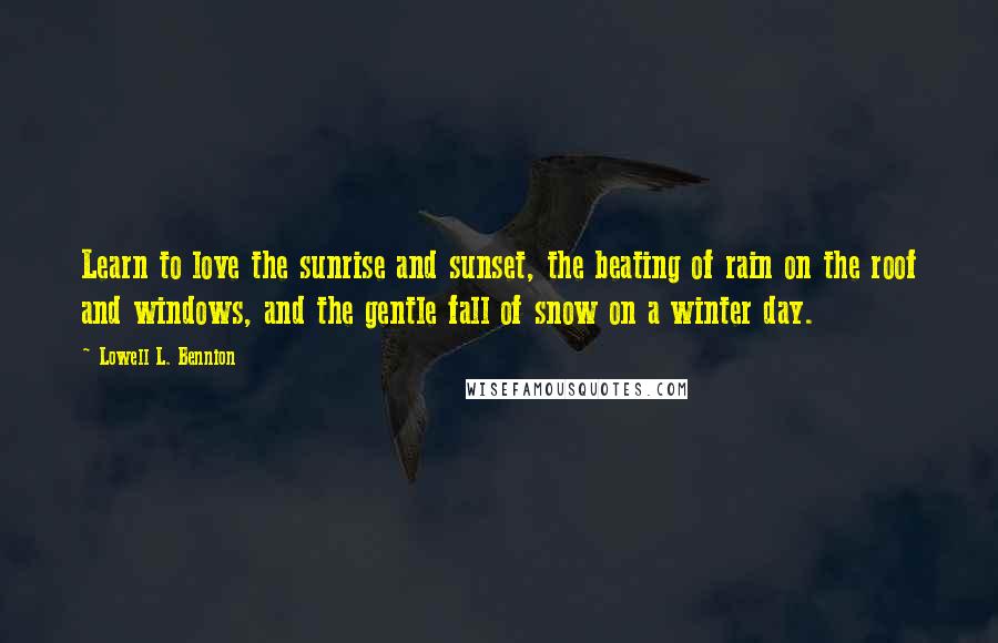 Lowell L. Bennion Quotes: Learn to love the sunrise and sunset, the beating of rain on the roof and windows, and the gentle fall of snow on a winter day.