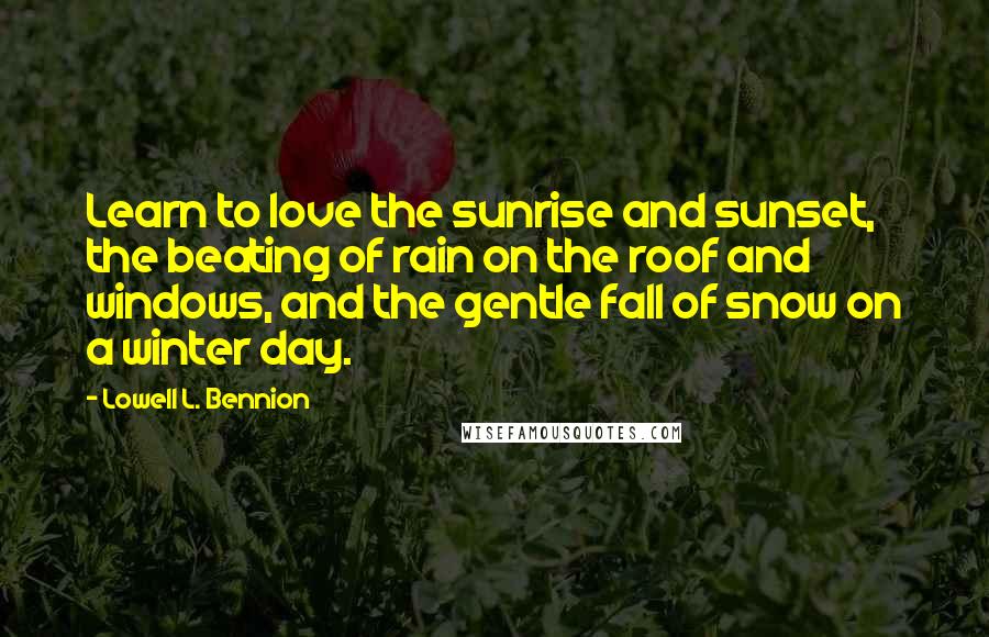 Lowell L. Bennion Quotes: Learn to love the sunrise and sunset, the beating of rain on the roof and windows, and the gentle fall of snow on a winter day.