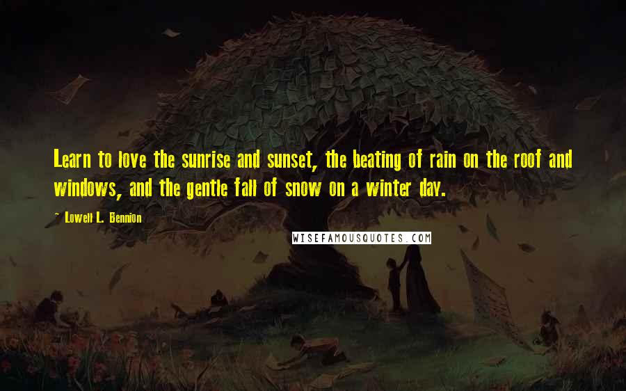 Lowell L. Bennion Quotes: Learn to love the sunrise and sunset, the beating of rain on the roof and windows, and the gentle fall of snow on a winter day.